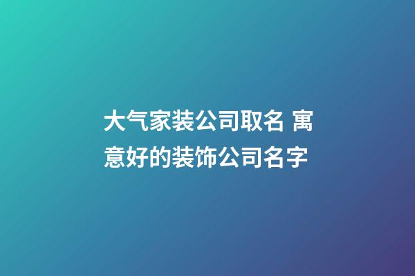 大气家装公司取名 寓意好的装饰公司名字-第1张-公司起名-玄机派